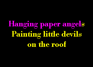 Hanging pap er angels
Painting little devils

0n the roof