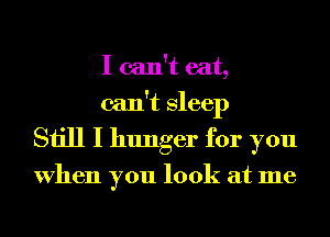 I can't eat,
can't Sleep
Still I hunger for you

When you look at me