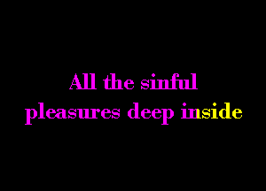 Allfhe sinful

pleasures deep inside