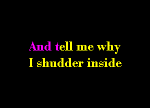 And tell me Why

I shudder inside