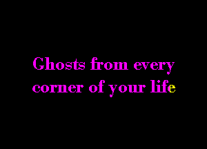 Ghosts from every

corner of your life