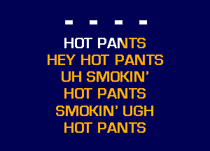 HOT PANTS
HEY HOT PANTS

UH SMOKIN'
HOT PANTS
SMUKIN' UGH
HOT PANTS