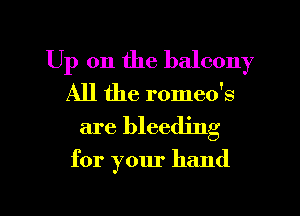 Up on the balcony
All the romeo's

are bleeding

for your hand

g