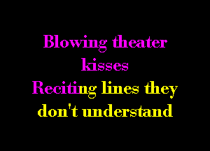 Blowing theater
kisses
Reciiing lines they
don't understand