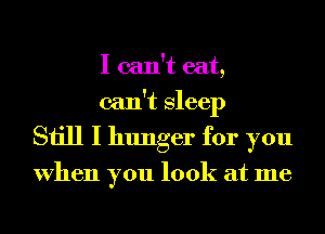 I can't eat,
can't Sleep
Still I hunger for you

When you look at me