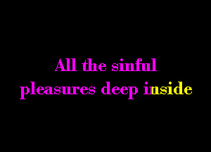 Allfhe sinful

pleasures deep inside