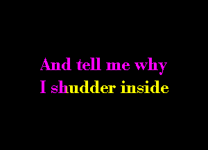 And tell me Why

I shudder inside