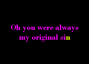 Oh you were always

my original sin