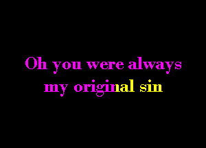 Oh you were always

my original sin