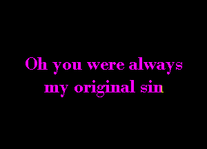 Oh you were always

my original sin