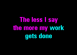 The less I say

the more my work
gets done