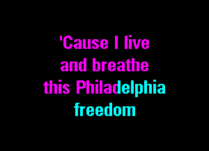 'Cause I live
and breathe

this Philadelphia
freedom