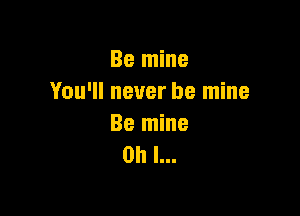 Be mine
You'll never be mine

Be mine
Oh I...