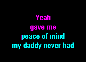 Yeah
gave me

peace of mind
my daddy never had