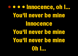 o o o o Innocence, oh I...
You'll never be mine
Innocence

You'll never be mine
You'll never be mine
on I...