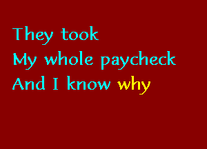 They took
My whole paycheck

And I know why