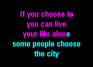 If you choose to
you can live

your life alone
some people choose
the city