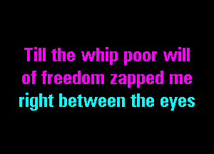 Till the whip poor will

of freedom zapped me
right between the eyes