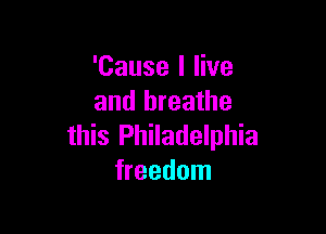 'Cause I live
and breathe

this Philadelphia
freedom