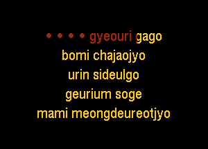 0 0 0 0 gyeouri gago
bomi chajaojyo

urin sideulgo
geurium soge
mami meongdeureotjyo