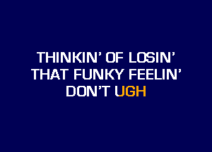 THINKIN' OF LOSIN'
THAT FUNKY FEELIN'

DON'T UGH