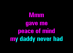 Mmm
gave me

peace of mind
my daddy never had