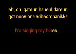 eh, oh, gateun haneul dareun
got neowana wiheomhanikka

I'm singing my blues...