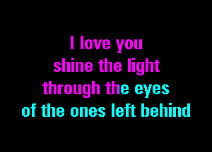 I love you
shine the light

through the eyes
of the ones left behind