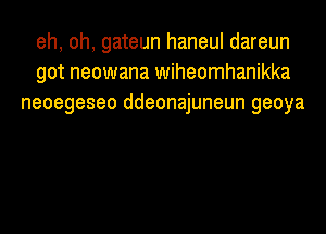 eh, oh, gateun haneul dareun
got neowana wiheomhanikka
neoegeseo ddeonajuneun geoya