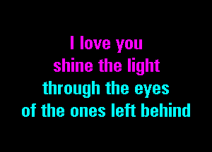 I love you
shine the light

through the eyes
of the ones left behind