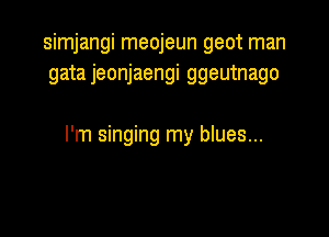 simjangi meojeun geot man
gata jeonjaengi ggeutnago

I'm singing my blues...