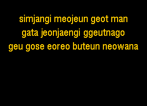 simjangi meojeun geot man
gata jeonjaengi ggeutnago
geu gose eoreo buteun neowana