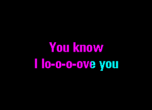 You know

I lo-o-o-ove you