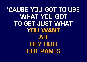 'CAUSE YOU GOT TO USE
WHAT YOU GOT
TO GET JUST WHAT
YOU WANT
AH
HEY HUH
HOT PANTS
