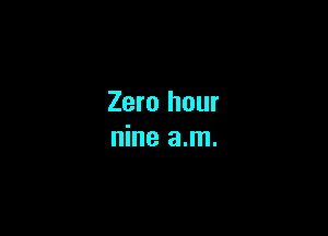 Zero hour

nine a.m.