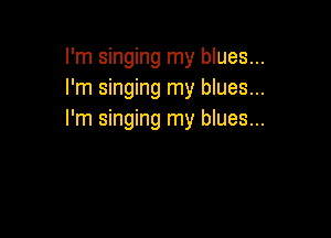 I'm singing my blues...
I'm singing my blues...

I'm singing my blues...