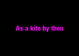 As a kite by then