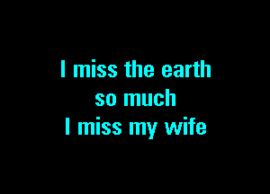 I miss the earth

so much
I miss my wife