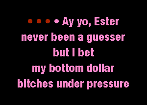 o o o 0 Av yo, Ester
never been a guesser
but I bet

my bottom dollar
bitches under pressure