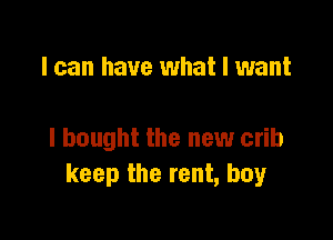 I can have what I want

I bought the new crib
keep the rent, boy