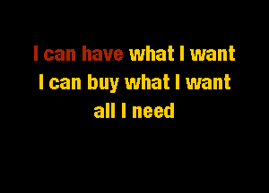 I can have what I want
I can buy what I want

all I need