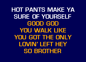HUT PANTS MAKE YA
SURE OF YOURSELF
GOOD GOD
YOU WALK LIKE
YOU GOT THE ONLY
LOVIN LEFT HEY
50 BROTHER