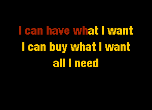 I can have what I want
I can buy what I want

all I need