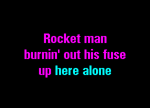 Rocket man

hurnin' out his fuse
up here alone