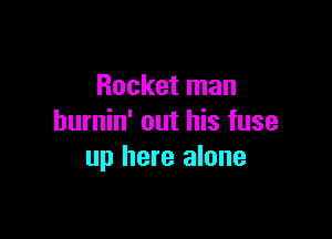 Rocket man

hurnin' out his fuse
up here alone