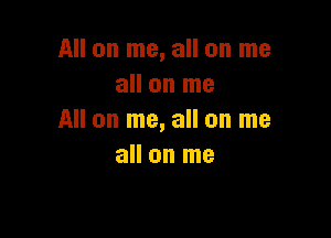 All on me, all on me
all on me

All on me, all on me
all on me