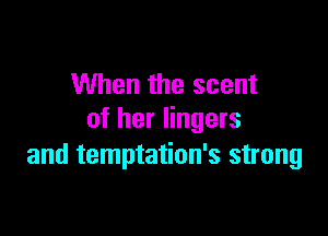 When the scent

of her lingers
and temptation's strong