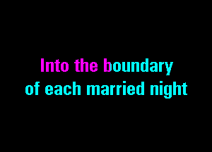 Into the boundary

of each married night