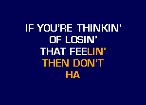 IF YOU'RE THINKIN'
OF LOSIN'
THAT FEELIN'

THEN DON'T
HA