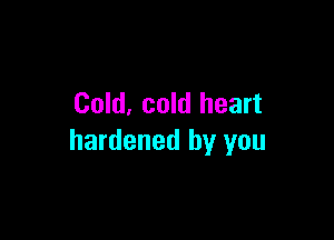 Cold, cold heart

hardened by you